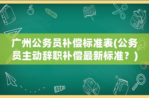 廣州公務(wù)員補(bǔ)償標(biāo)準(zhǔn)表(公務(wù)員主動(dòng)辭職補(bǔ)償最新標(biāo)準(zhǔn)？)