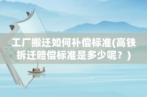 工廠搬遷如何補償標(biāo)準(zhǔn)(高鐵拆遷賠償標(biāo)準(zhǔn)是多少呢？)