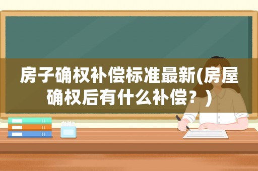 房子確權(quán)補償標準最新(房屋確權(quán)后有什么補償？)