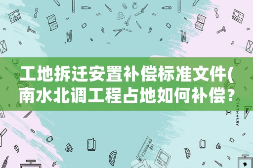 工地拆遷安置補償標(biāo)準(zhǔn)文件(南水北調(diào)工程占地如何補償？)