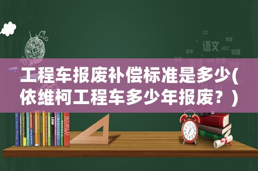 工程車報廢補償標準是多少(依維柯工程車多少年報廢？)
