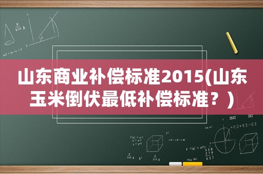 山東商業(yè)補償標準2015(山東玉米倒伏最低補償標準？)