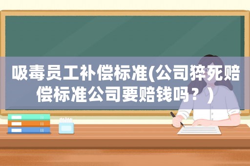 吸毒員工補(bǔ)償標(biāo)準(zhǔn)(公司猝死賠償標(biāo)準(zhǔn)公司要賠錢(qián)嗎？)