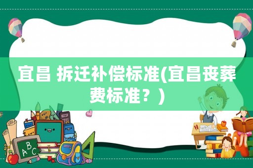 宜昌 拆遷補(bǔ)償標(biāo)準(zhǔn)(宜昌喪葬費(fèi)標(biāo)準(zhǔn)？)