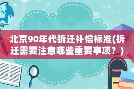北京90年代拆遷補(bǔ)償標(biāo)準(zhǔn)(拆遷需要注意哪些重要事項(xiàng)？)