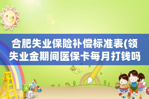合肥失業(yè)保險補償標(biāo)準(zhǔn)表(領(lǐng)失業(yè)金期間醫(yī)保卡每月打錢嗎？)