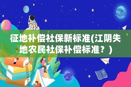 征地補償社保新標(biāo)準(zhǔn)(江陰失地農(nóng)民社保補償標(biāo)準(zhǔn)？)