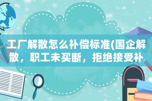 工廠解散怎么補償標準(國企解散，職工未買斷，拒絕接受補償，也拒絕簽字，該怎么算？)