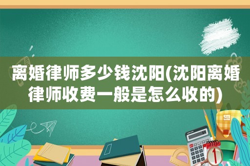 離婚律師多少錢沈陽(沈陽離婚律師收費一般是怎么收的)