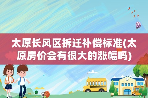 太原長(zhǎng)風(fēng)區(qū)拆遷補(bǔ)償標(biāo)準(zhǔn)(太原房?jī)r(jià)會(huì)有很大的漲幅嗎)