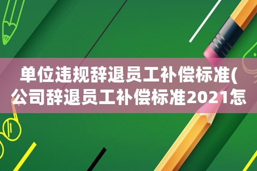 單位違規(guī)辭退員工補(bǔ)償標(biāo)準(zhǔn)(公司辭退員工補(bǔ)償標(biāo)準(zhǔn)2021怎么算)