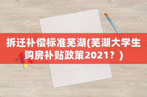 拆遷補(bǔ)償標(biāo)準(zhǔn)蕪湖(蕪湖大學(xué)生購(gòu)房補(bǔ)貼政策2021？)