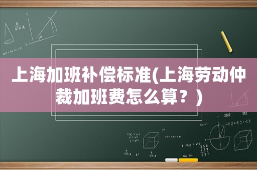 上海加班補(bǔ)償標(biāo)準(zhǔn)(上海勞動(dòng)仲裁加班費(fèi)怎么算？)
