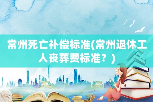 常州死亡補(bǔ)償標(biāo)準(zhǔn)(常州退休工人喪葬費(fèi)標(biāo)準(zhǔn)？)