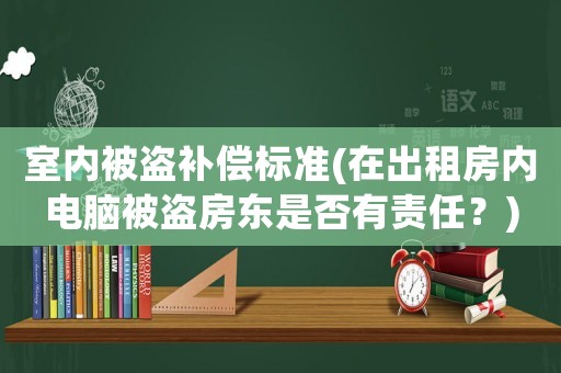 室內(nèi)被盜補償標(biāo)準(zhǔn)(在出租房內(nèi)電腦被盜房東是否有責(zé)任？)