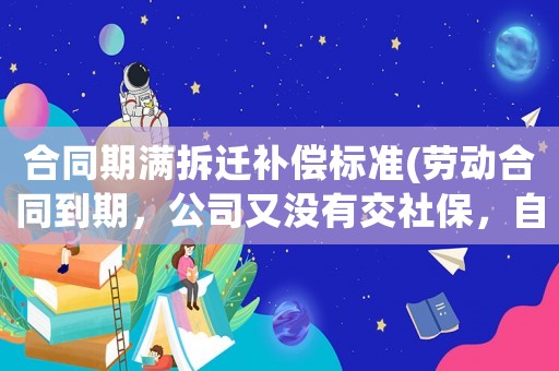 合同期滿拆遷補(bǔ)償標(biāo)準(zhǔn)(勞動(dòng)合同到期，公司又沒有交社保，自己不想干了，能拿到補(bǔ)償嗎)