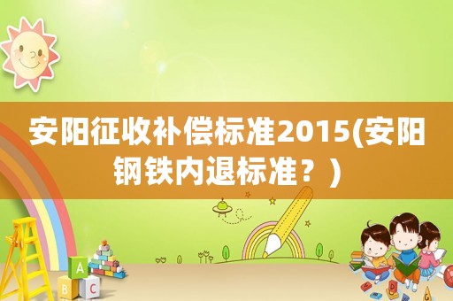 安陽(yáng)征收補(bǔ)償標(biāo)準(zhǔn)2015(安陽(yáng)鋼鐵內(nèi)退標(biāo)準(zhǔn)？)