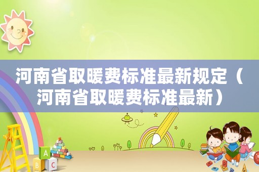 河南省取暖費(fèi)標(biāo)準(zhǔn)最新規(guī)定（河南省取暖費(fèi)標(biāo)準(zhǔn)最新）