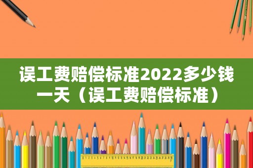 誤工費(fèi)賠償標(biāo)準(zhǔn)2022多少錢一天（誤工費(fèi)賠償標(biāo)準(zhǔn)）