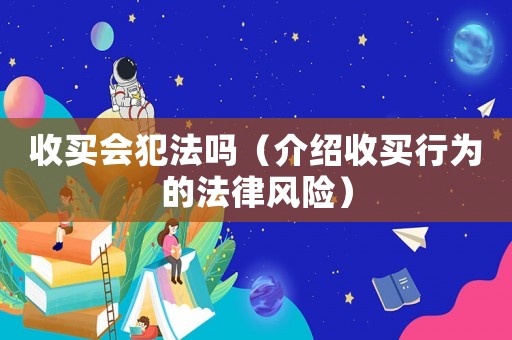 收買(mǎi)會(huì)犯法嗎（介紹收買(mǎi)行為的法律風(fēng)險(xiǎn)）