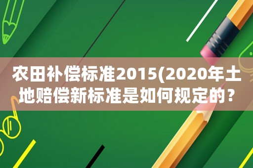 農(nóng)田補(bǔ)償標(biāo)準(zhǔn)2015(2020年土地賠償新標(biāo)準(zhǔn)是如何規(guī)定的？)
