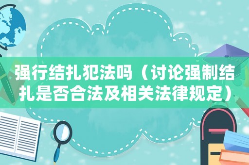 強(qiáng)行結(jié)扎犯法嗎（討論強(qiáng)制結(jié)扎是否合法及相關(guān)法律規(guī)定）