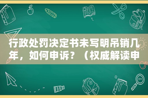 行政處罰決定書(shū)未寫(xiě)明吊銷(xiāo)幾年，如何申訴？（權(quán)威解讀申訴流程）