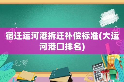 宿遷運(yùn)河港拆遷補(bǔ)償標(biāo)準(zhǔn)(大運(yùn)河港口排名)