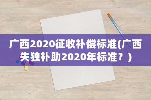 廣西2020征收補(bǔ)償標(biāo)準(zhǔn)(廣西失獨(dú)補(bǔ)助2020年標(biāo)準(zhǔn)？)