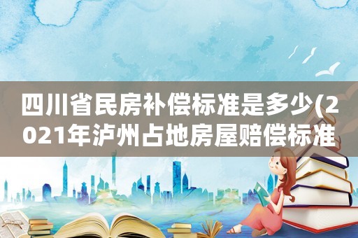 四川省民房補償標準是多少(2021年瀘州占地房屋賠償標準？)