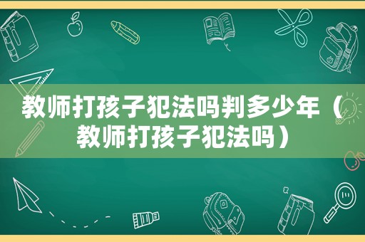 教師打孩子犯法嗎判多少年（教師打孩子犯法嗎）
