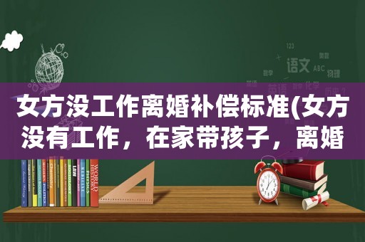 女方?jīng)]工作離婚補(bǔ)償標(biāo)準(zhǔn)(女方?jīng)]有工作，在家?guī)Ш⒆樱x婚后，孩子會(huì)如何判)