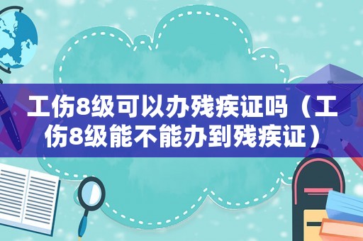 工傷8級(jí)可以辦殘疾證嗎（工傷8級(jí)能不能辦到殘疾證）