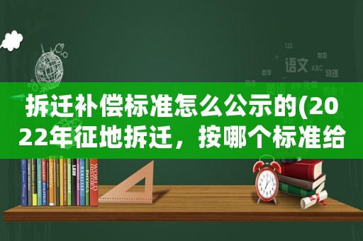 拆遷補償標(biāo)準(zhǔn)怎么公示的(2022年征地拆遷，按哪個標(biāo)準(zhǔn)給補償)