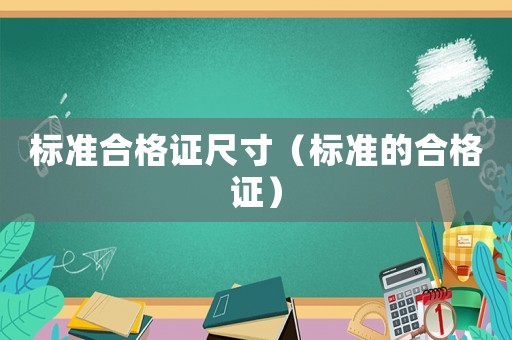 標(biāo)準(zhǔn)合格證尺寸（標(biāo)準(zhǔn)的合格證）