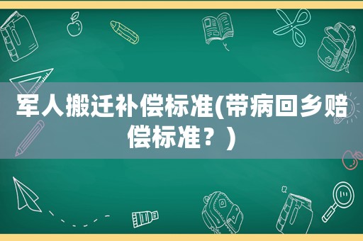 軍人搬遷補償標(biāo)準(zhǔn)(帶病回鄉(xiāng)賠償標(biāo)準(zhǔn)？)