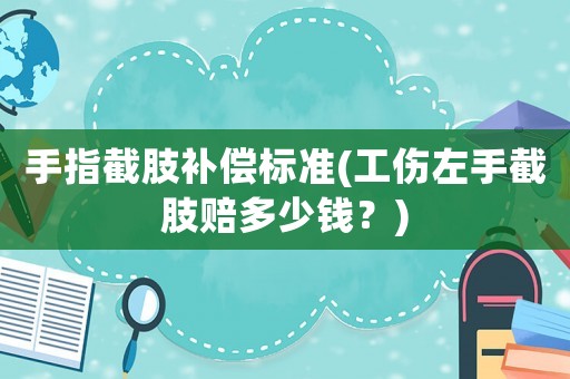 手指截肢補(bǔ)償標(biāo)準(zhǔn)(工傷左手截肢賠多少錢？)