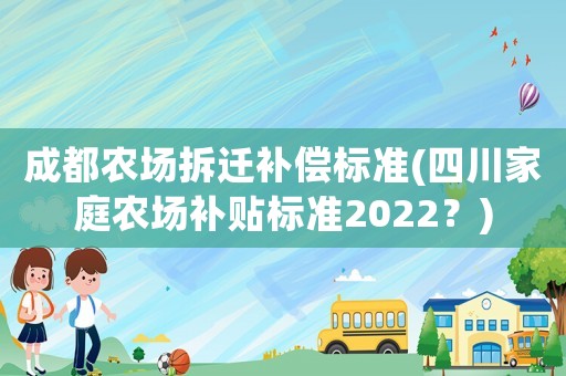 成都農(nóng)場拆遷補(bǔ)償標(biāo)準(zhǔn)(四川家庭農(nóng)場補(bǔ)貼標(biāo)準(zhǔn)2022？)