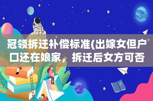 冠領(lǐng)拆遷補(bǔ)償標(biāo)準(zhǔn)(出嫁女但戶口還在娘家，拆遷后女方可否分到安置及補(bǔ)償款)