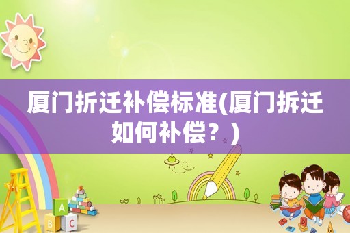 廈門折遷補(bǔ)償標(biāo)準(zhǔn)(廈門拆遷如何補(bǔ)償？)