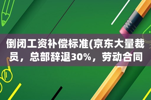 倒閉工資補(bǔ)償標(biāo)準(zhǔn)(京東大量裁員，總部辭退30%，勞動(dòng)合同終止是什么補(bǔ)償標(biāo)準(zhǔn)？)