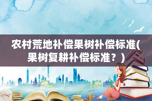 農(nóng)村荒地補(bǔ)償果樹補(bǔ)償標(biāo)準(zhǔn)(果樹復(fù)耕補(bǔ)償標(biāo)準(zhǔn)？)