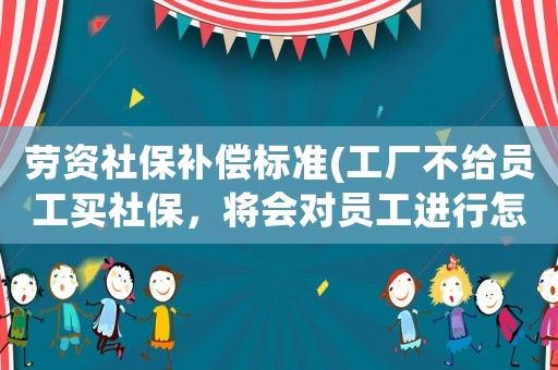 勞資社保補償標準(工廠不給員工買社保，將會對員工進行怎么樣的賠償？)
