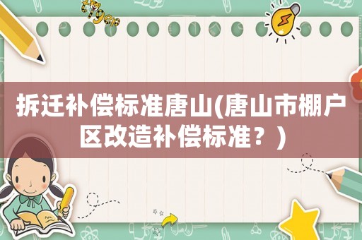 拆遷補償標準唐山(唐山市棚戶區(qū)改造補償標準？)