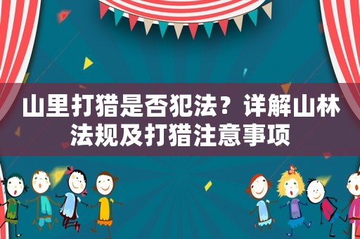 山里打獵是否犯法？詳解山林法規(guī)及打獵注意事項(xiàng)