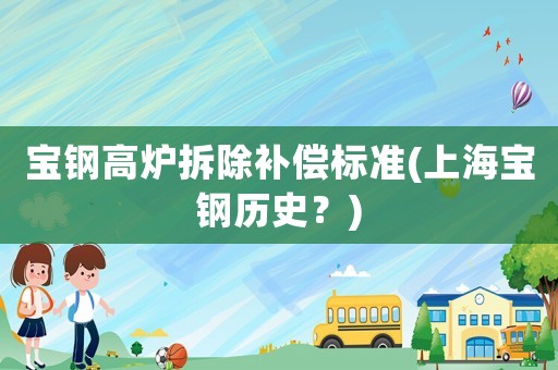 寶鋼高爐拆除補(bǔ)償標(biāo)準(zhǔn)(上海寶鋼歷史？)