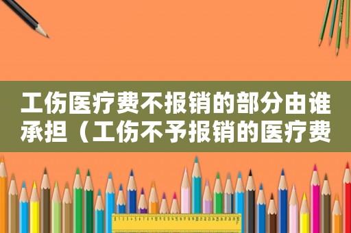 工傷醫(yī)療費不報銷的部分由誰承擔（工傷不予報銷的醫(yī)療費）