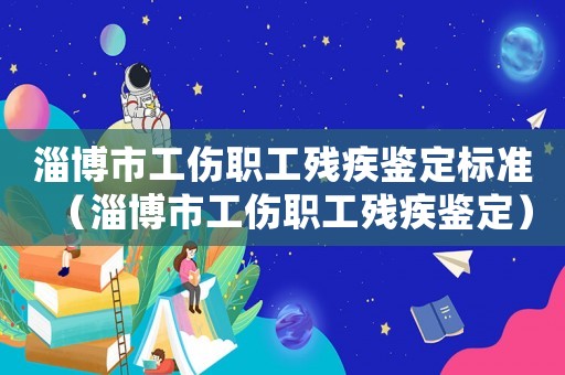 淄博市工傷職工殘疾鑒定標(biāo)準(zhǔn)（淄博市工傷職工殘疾鑒定）