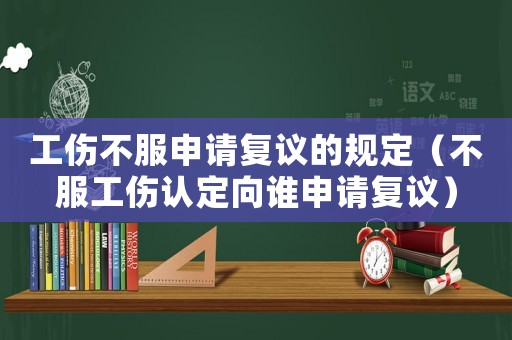 工傷不服申請(qǐng)復(fù)議的規(guī)定（不服工傷認(rèn)定向誰(shuí)申請(qǐng)復(fù)議）
