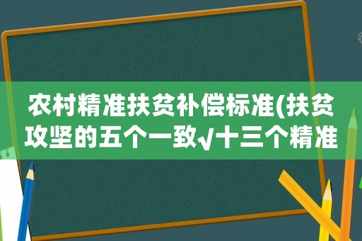 農(nóng)村精準(zhǔn)扶貧補償標(biāo)準(zhǔn)(扶貧攻堅的五個一致√十三個精準(zhǔn)？)